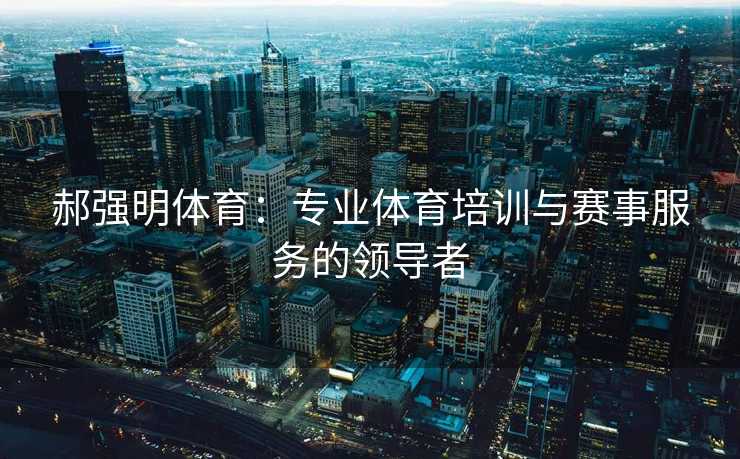 郝强明体育：专业体育培训与赛事服务的领导者