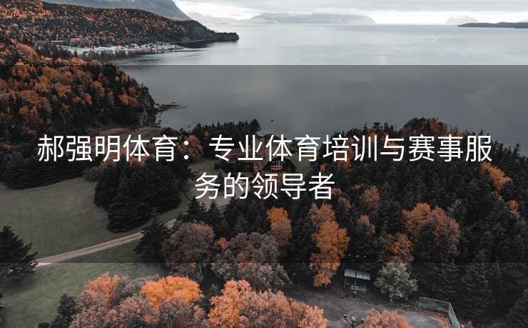 郝强明体育：专业体育培训与赛事服务的领导者