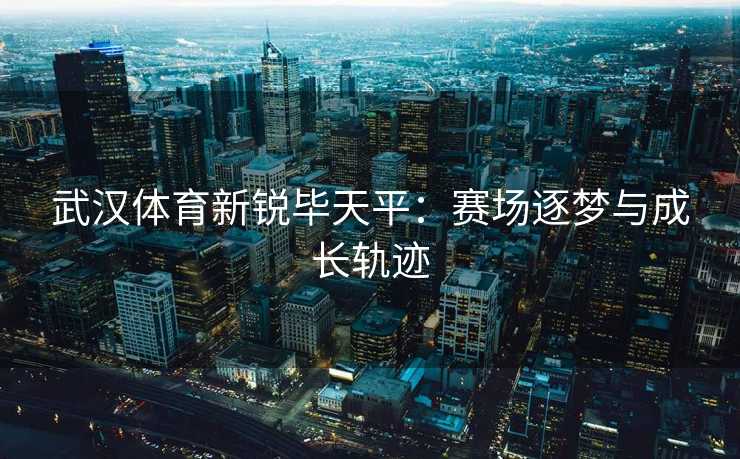 武汉体育新锐毕天平：赛场逐梦与成长轨迹