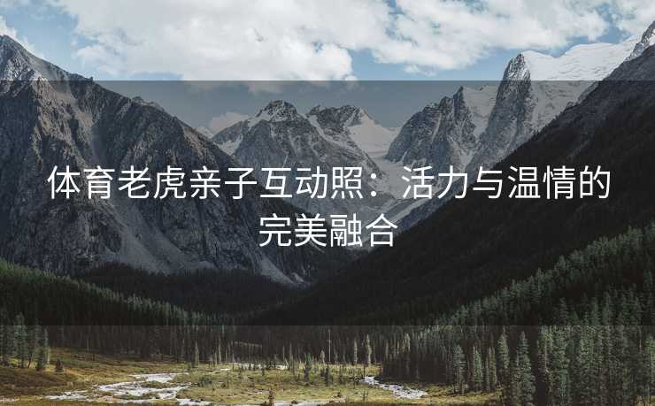 体育老虎亲子互动照：活力与温情的完美融合